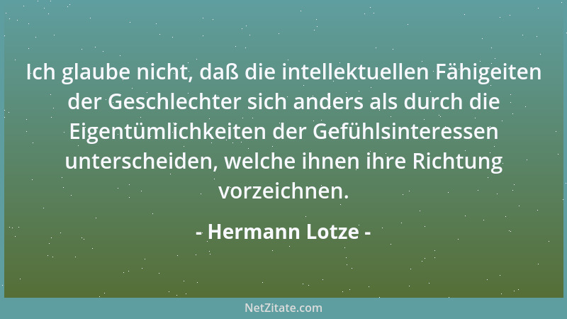 Hermann Lotze - Ich glaube nicht, daß die intellektuellen Fähigeiten der Geschlechter sich anders als durch die Eigentümlic...