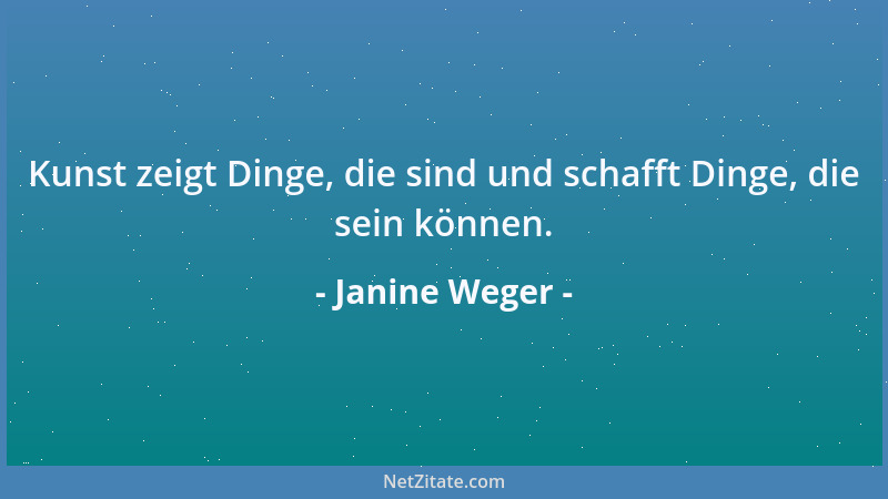 Janine Weger - Kunst zeigt Dinge, die sind und schafft Dinge, die sein können....