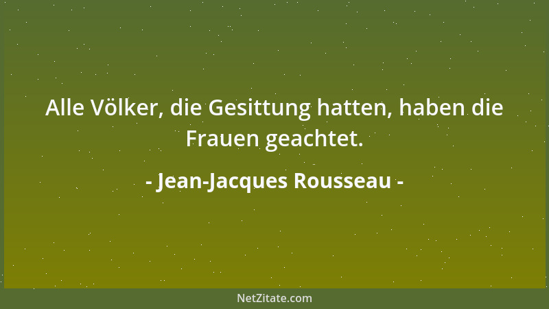 Jean-Jacques Rousseau - Alle Völker, die Gesittung hatten, haben die Frauen geachtet....