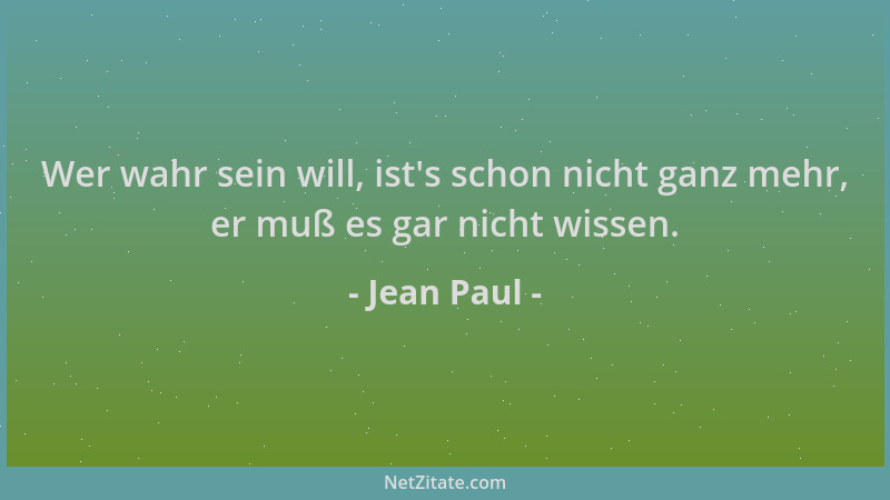 Jean Paul - Wer wahr sein will, ist 's schon nicht ganz mehr, er muß es gar nicht wissen....