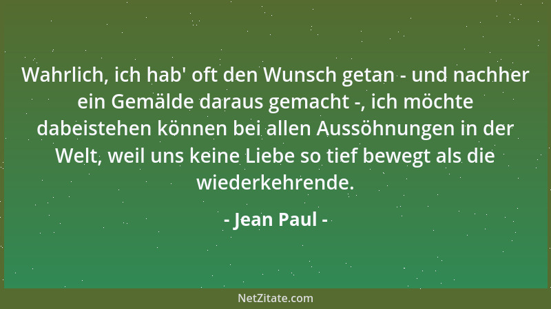 Jean Paul - Wahrlich, ich hab ' oft den Wunsch getan - und nachher ein Gemälde daraus gemacht -, ich möchte dabeistehen könn...