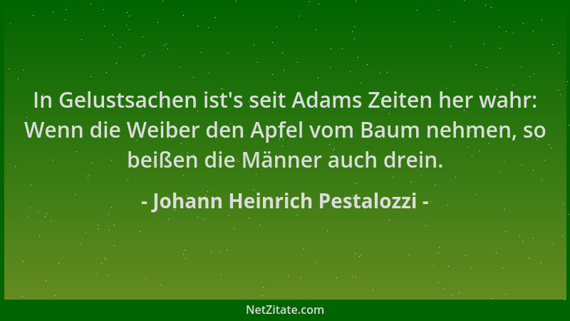 Johann Heinrich Pestalozzi - In Gelustsachen ist 's seit Adams Zeiten her wahr: Wenn die Weiber den Apfel vom Baum nehmen, s...