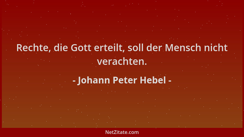 Johann Peter Hebel - Rechte, die Gott erteilt, soll der Mensch nicht verachten....