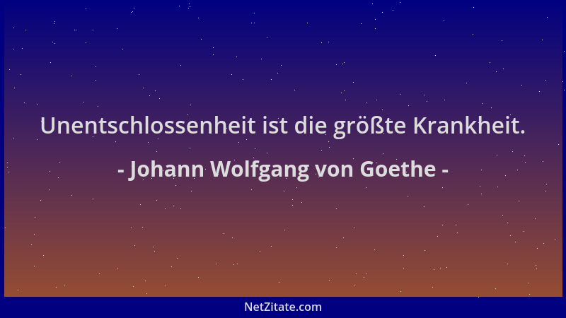 Johann Wolfgang von Goethe - Unentschlossenheit ist die größte Krankheit....