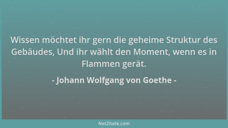 Johann Wolfgang von Goethe - Wissen möchtet ihr gern die geheime Struktur des Gebäudes, Und ihr wählt den Moment, wenn es i...