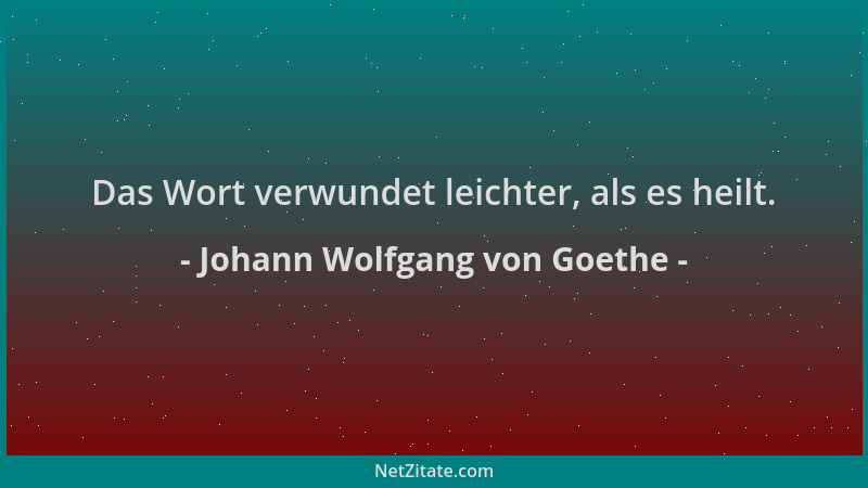 Johann Wolfgang von Goethe - Das Wort verwundet leichter, als es heilt....