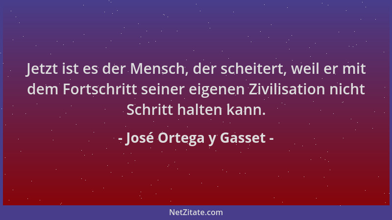 José Ortega y Gasset - Jetzt ist es der Mensch, der scheitert, weil er mit dem Fortschritt seiner eigenen Zivilisation nich...