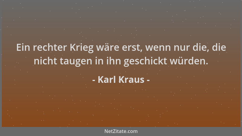 Karl Kraus - Ein rechter Krieg wäre erst, wenn nur die, die nicht taugen in ihn geschickt würden....