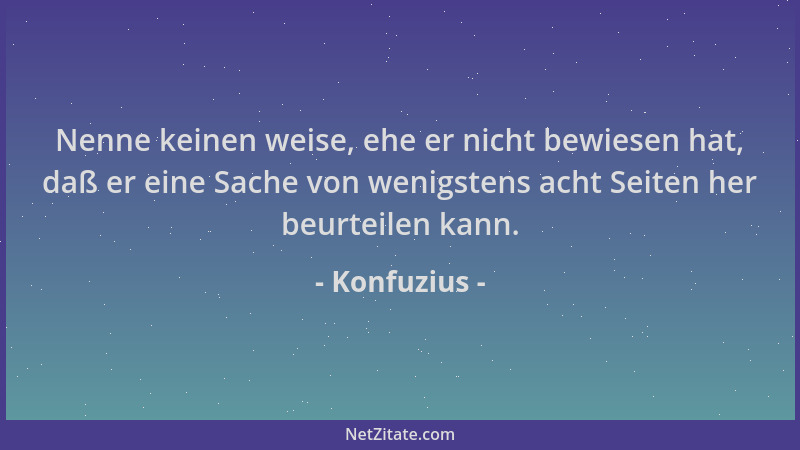 Konfuzius - Nenne keinen weise, ehe er nicht bewiesen hat, daß er eine Sache von wenigstens acht Seiten her beurteilen kann...