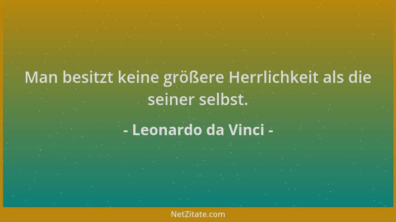 Leonardo da Vinci - Man besitzt keine größere Herrlichkeit als die seiner selbst....