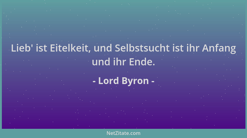 Lord Byron - Lieb ' ist Eitelkeit, und Selbstsucht ist ihr Anfang und ihr Ende....