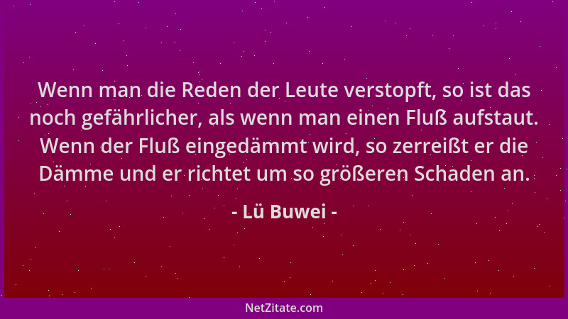 Lü Buwei - Wenn man die Reden der Leute verstopft, so ist das noch gefährlicher, als wenn man einen Fluß aufstaut. Wenn der...