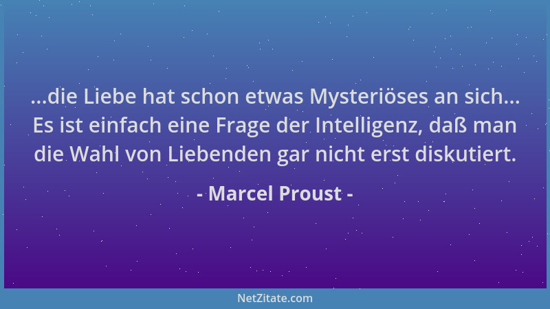 Marcel Proust - ...die Liebe hat schon etwas Mysteriöses an sich... Es ist einfach eine Frage der Intelligenz, daß man die...