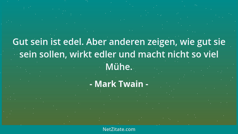 Mark Twain - Gut sein ist edel. Aber anderen zeigen, wie gut sie sein sollen, wirkt edler und macht nicht so viel Mühe....