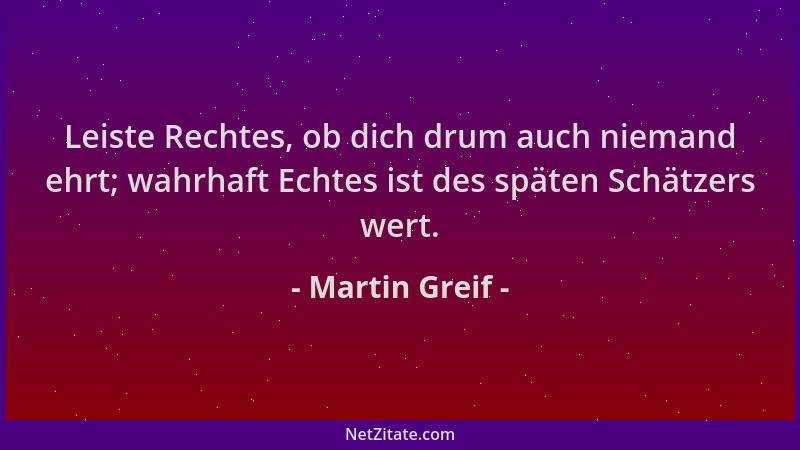 Martin Greif - Leiste Rechtes, ob dich drum auch niemand ehrt; wahrhaft Echtes ist des späten Schätzers wert....