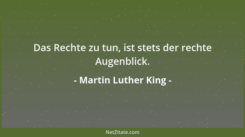 Martin Luther King - Das Rechte zu tun, ist stets der rechte Augenblick....