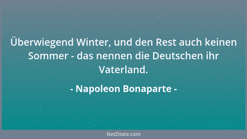 Napoleon Bonaparte - Überwiegend Winter, und den Rest auch keinen Sommer - das nennen die Deutschen ihr Vaterland....