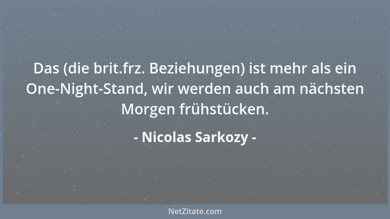 Nicolas Sarkozy - Das (die brit.frz. Beziehungen) ist mehr als ein One-Night-Stand, wir werden auch am nächsten Morgen früh...