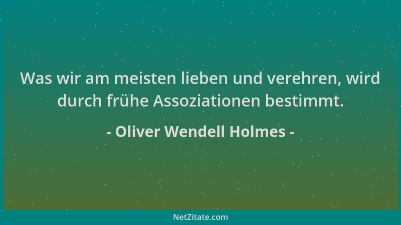 Oliver Wendell Holmes - Was wir am meisten lieben und verehren, wird durch frühe Assoziationen bestimmt....