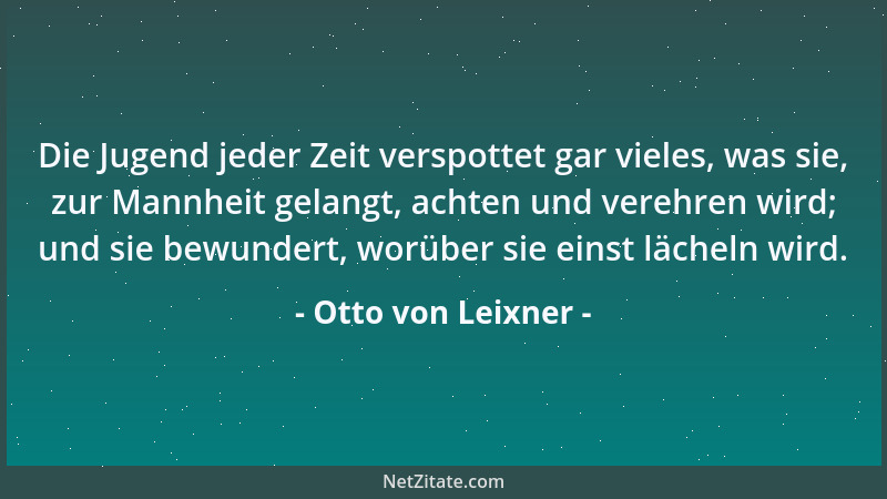 Otto von Leixner - Die Jugend jeder Zeit verspottet gar vieles, was sie, zur Mannheit gelangt, achten und verehren wird; un...