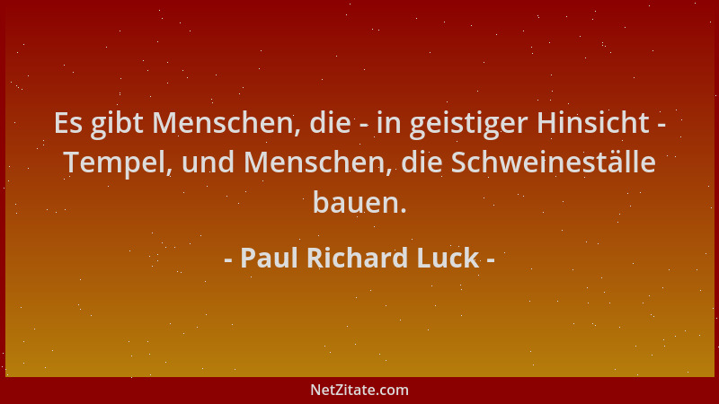 Paul Richard Luck - Es gibt Menschen, die - in geistiger Hinsicht - Tempel, und Menschen, die Schweineställe bauen....