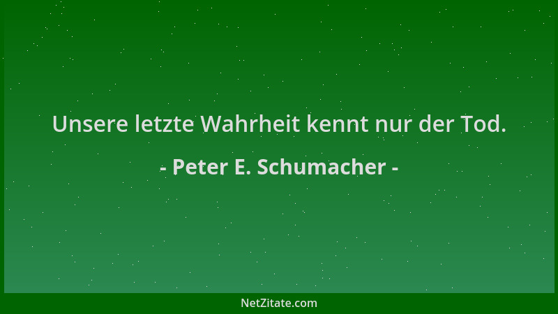 Peter E. Schumacher - Unsere letzte Wahrheit kennt nur der Tod....