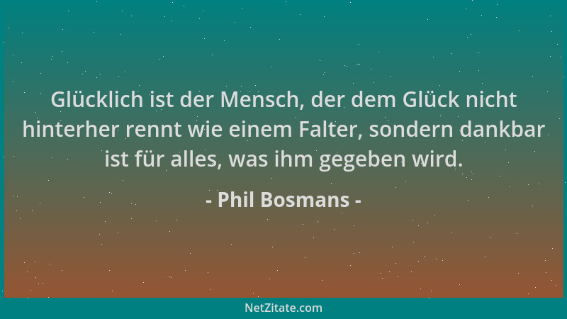Phil Bosmans - Glücklich ist der Mensch, der dem Glück nicht hinterher rennt wie einem Falter, sondern dankbar ist für alle...