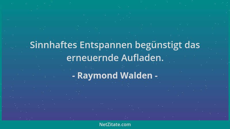 Raymond Walden - Sinnhaftes Entspannen begünstigt das erneuernde Aufladen....