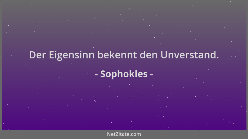 Sophokles - Der Eigensinn bekennt den Unverstand....