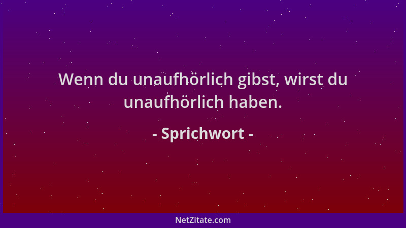 Sprichwort - Wenn du unaufhörlich gibst, wirst du unaufhörlich haben....