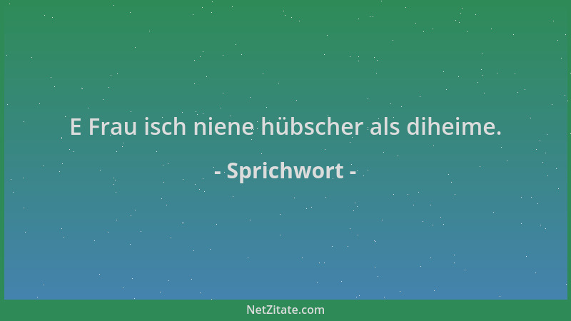 Sprichwort - E Frau isch niene hübscher als diheime....