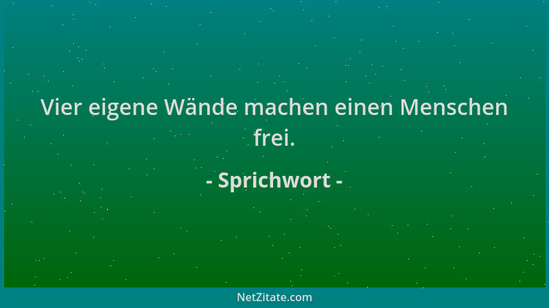 Sprichwort - Vier eigene Wände machen einen Menschen frei....