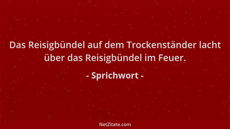 Sprichwort - Das Reisigbündel auf dem Trockenständer lacht über das Reisigbündel im Feuer....