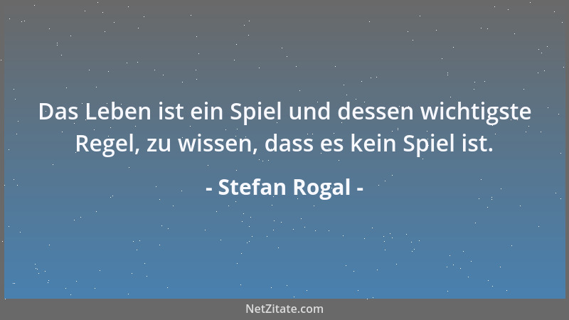 Stefan Rogal - Das Leben ist ein Spiel und dessen wichtigste Regel, zu wissen, dass es kein Spiel ist....