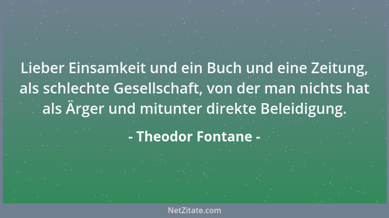 Theodor Fontane - Lieber Einsamkeit und ein Buch und eine Zeitung, als schlechte Gesellschaft, von der man nichts hat als Ä...