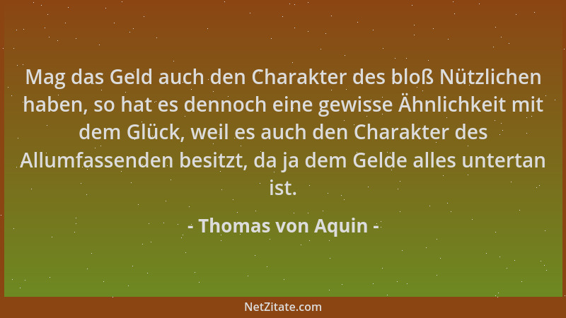 Thomas von Aquin - Mag das Geld auch den Charakter des bloß Nützlichen haben, so hat es dennoch eine gewisse Ähnlichkeit mi...