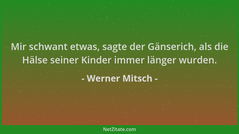 Werner Mitsch - Mir schwant etwas, sagte der Gänserich, als die Hälse seiner Kinder immer länger wurden....