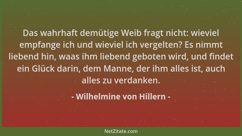 Wilhelmine von Hillern - Das wahrhaft demütige Weib fragt nicht: wieviel empfange ich und wieviel ich vergelten? Es nimmt l...
