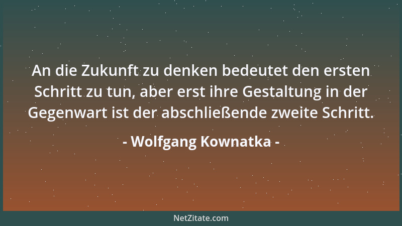 Wolfgang Kownatka - An die Zukunft zu denken bedeutet den ersten Schritt zu tun, aber erst ihre Gestaltung in der Gegenwart...
