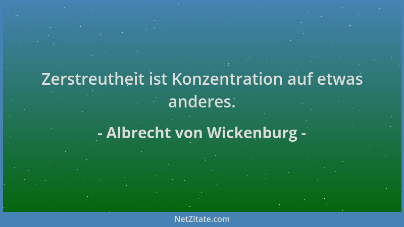 Albrecht von Wickenburg - Zerstreutheit ist Konzentration auf etwas anderes....