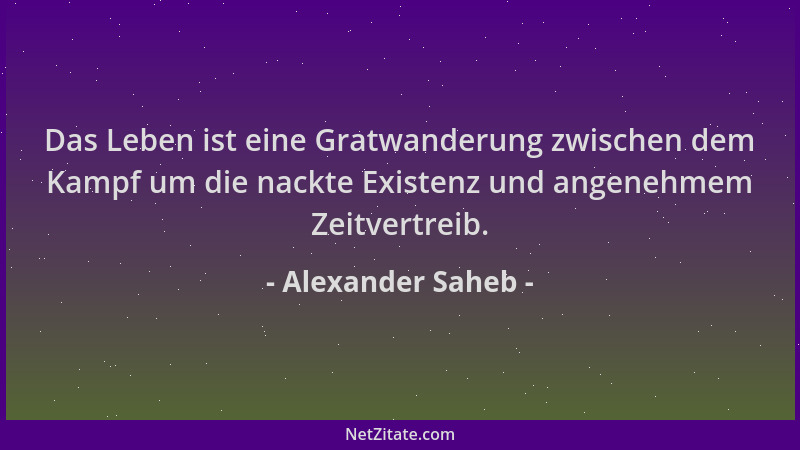Alexander Saheb - Das Leben ist eine Gratwanderung zwischen dem Kampf um die nackte Existenz und angenehmem Zeitvertreib....