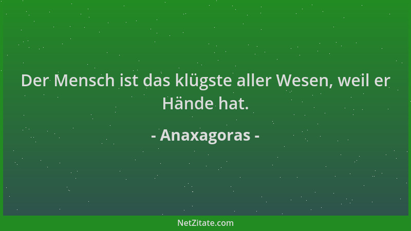 Anaxagoras - Der Mensch ist das klügste aller Wesen, weil er Hände hat....