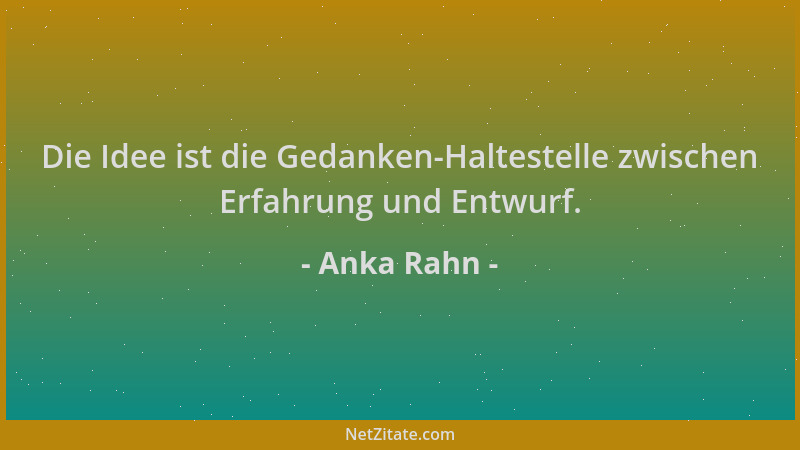 Anka Rahn - Die Idee ist die Gedanken-Haltestelle zwischen Erfahrung und Entwurf....