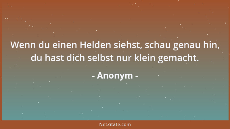 Anonym - Wenn du einen Helden siehst, schau genau hin, du hast dich selbst nur klein gemacht....