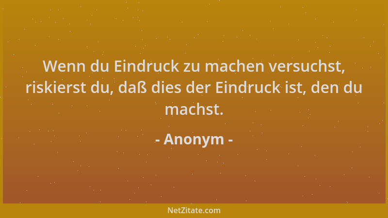 Anonym - Wenn du Eindruck zu machen versuchst, riskierst du, daß dies der Eindruck ist, den du machst....
