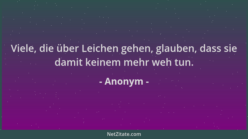 Anonym - Viele, die über Leichen gehen, glauben, dass sie damit keinem mehr weh tun....