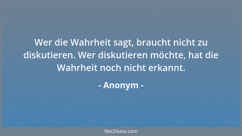 Anonym - Wer die Wahrheit sagt, braucht nicht zu diskutieren. Wer diskutieren möchte, hat die Wahrheit noch nicht erkannt....