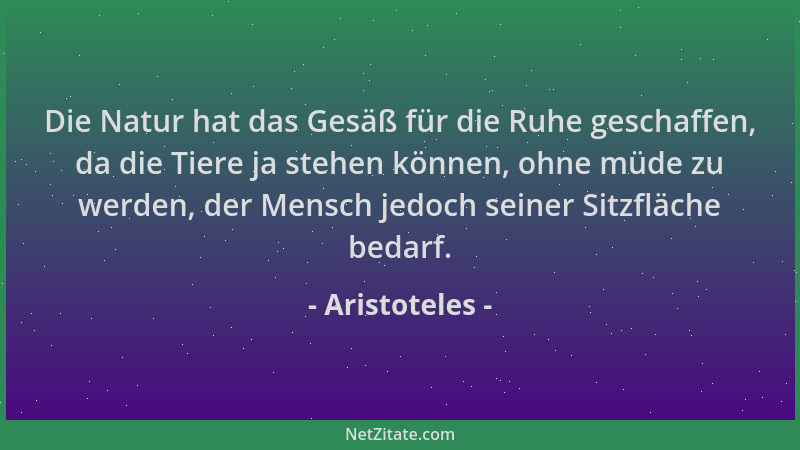 Aristoteles - Die Natur hat das Gesäß für die Ruhe geschaffen, da die Tiere ja stehen können, ohne müde zu werden, der Mens...