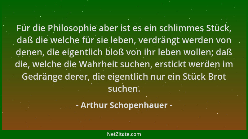 Arthur Schopenhauer - Für die Philosophie aber ist es ein schlimmes Stück, daß die welche für sie leben, verdrängt werden v...