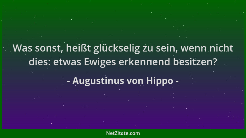 Augustinus von Hippo - Was sonst, heißt glückselig zu sein, wenn nicht dies: etwas Ewiges erkennend besitzen?...